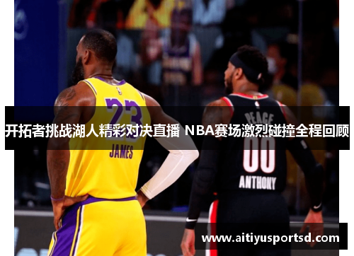 开拓者挑战湖人精彩对决直播 NBA赛场激烈碰撞全程回顾